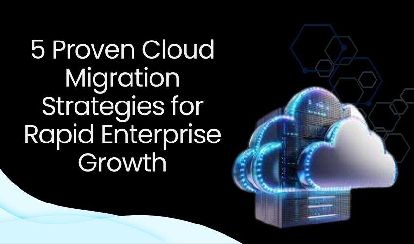 5 Proven Cloud Migration Strategies for Rapid Enterprise Growth